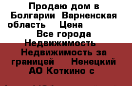 Продаю дом в Болгарии, Варненская область. › Цена ­ 62 000 - Все города Недвижимость » Недвижимость за границей   . Ненецкий АО,Коткино с.